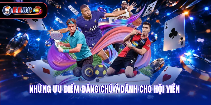 Những ưu điểm đáng chú ý dành cho hội viên